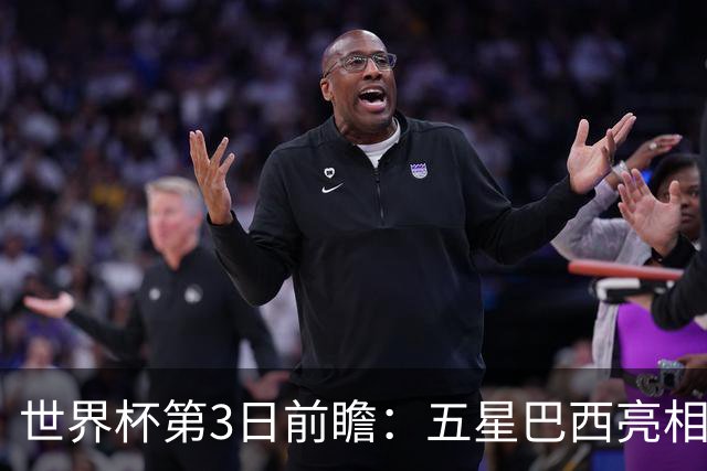 世界杯第3日前瞻：五星巴西亮相 亚足联球队面临“欧洲大考”