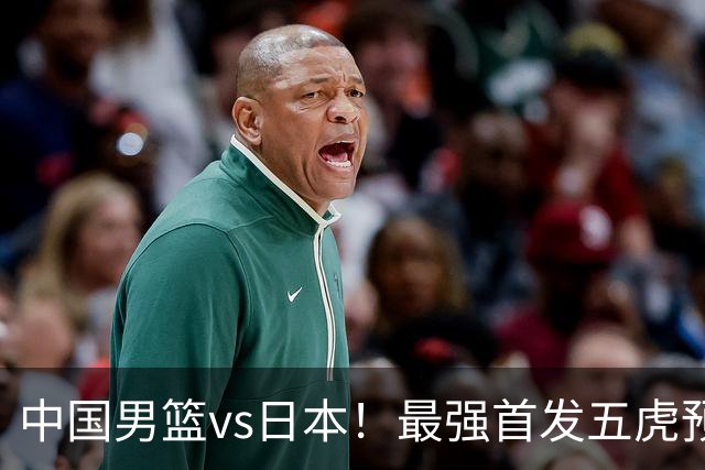 中国男篮vs日本！最强首发五虎预测：郭士强大变阵，三新星领衔